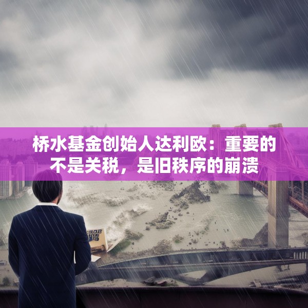 桥水基金创始人达利欧：重要的不是关税，是旧秩序的崩溃