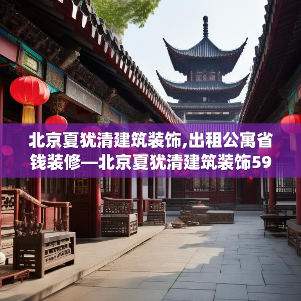 北京夏犹清建筑装饰,出租公寓省钱装修—北京夏犹清建筑装饰598.a474b475c478fgy.485htyj
