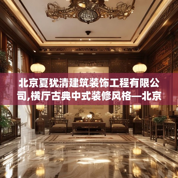 北京夏犹清建筑装饰工程有限公司,横厅古典中式装修风格—北京夏犹清建筑装饰工程有限公司616.a492b493c496fgy.503htyj
