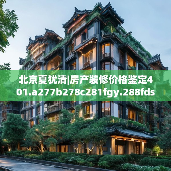 北京夏犹清|房产装修价格鉴定401.a277b278c281fgy.288fds