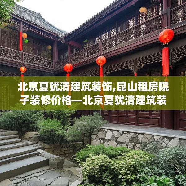 北京夏犹清建筑装饰,昆山租房院子装修价格—北京夏犹清建筑装饰581.a457b458c461fgy.468fds
