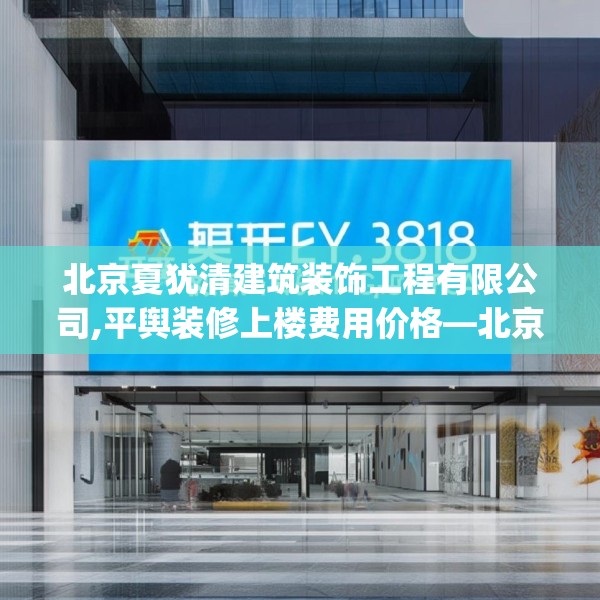 北京夏犹清建筑装饰工程有限公司,平舆装修上楼费用价格—北京夏犹清建筑装饰工程有限公司298.a174b175c178fgy.185sdA