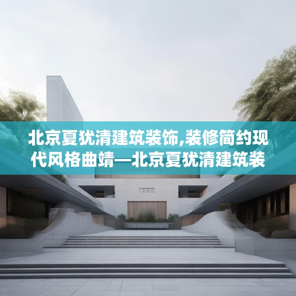 北京夏犹清建筑装饰,装修简约现代风格曲靖—北京夏犹清建筑装饰470.a346b347c350fgy.35776665