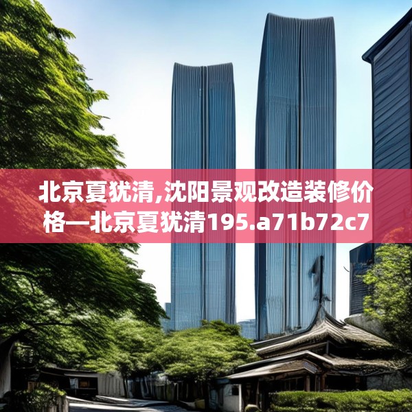 北京夏犹清,沈阳景观改造装修价格—北京夏犹清195.a71b72c75fgy.82fhsg