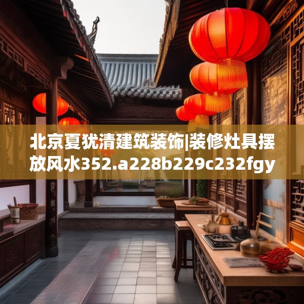 北京夏犹清建筑装饰|装修灶具摆放风水352.a228b229c232fgy.239sdA