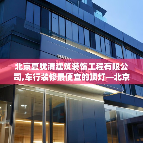 北京夏犹清建筑装饰工程有限公司,车行装修最便宜的顶灯—北京夏犹清建筑装饰工程有限公司452.a328b329c332fgy.33976666