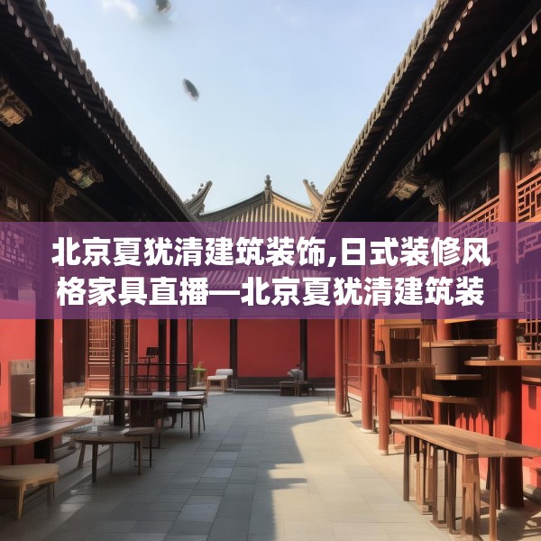 北京夏犹清建筑装饰,日式装修风格家具直播—北京夏犹清建筑装饰596.a472b473c476fgy.48376658