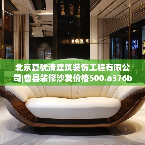 北京夏犹清建筑装饰工程有限公司|曹县装修沙发价格500.a376b377c380fgy.387xczxv