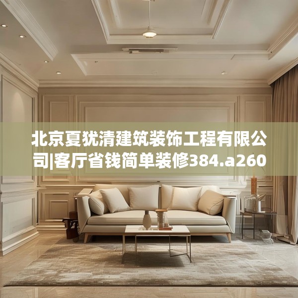 北京夏犹清建筑装饰工程有限公司|客厅省钱简单装修384.a260b261c264fgy.271dsfds