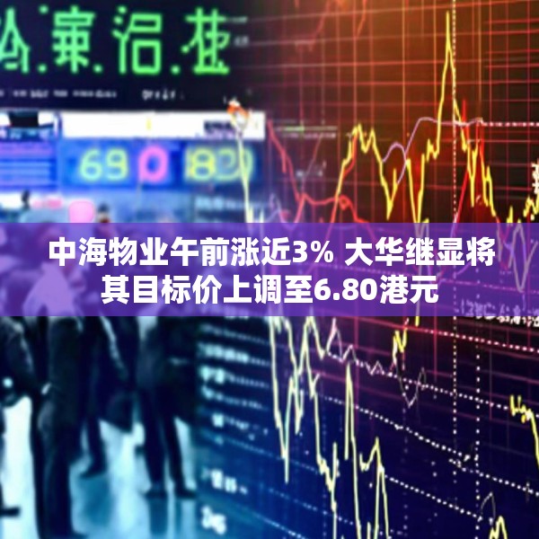 中海物业午前涨近3% 大华继显将其目标价上调至6.80港元
