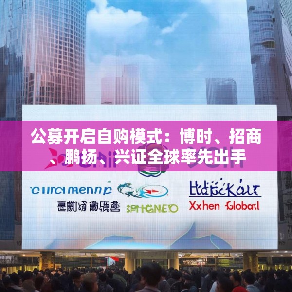公募开启自购模式：博时、招商、鹏扬、兴证全球率先出手