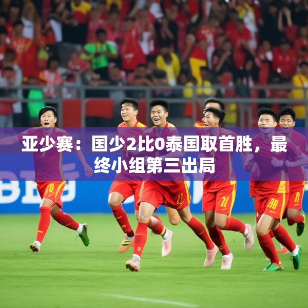 亚少赛：国少2比0泰国取首胜，最终小组第三出局