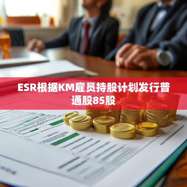 ESR根据KM雇员持股计划发行普通股85股