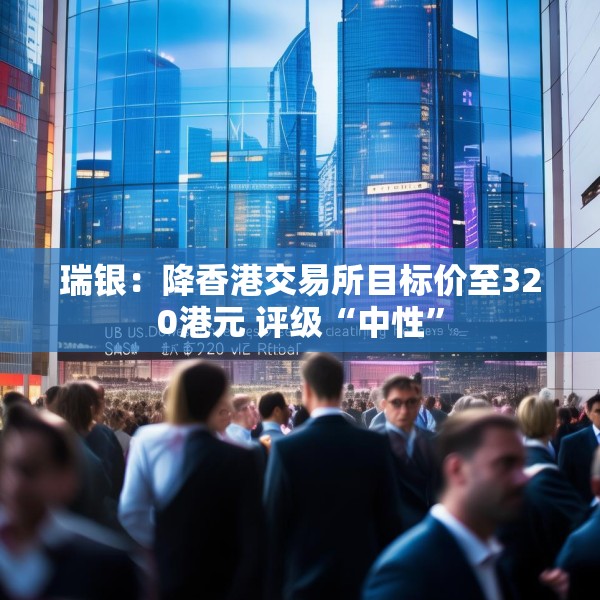 瑞银：降香港交易所目标价至320港元 评级“中性”