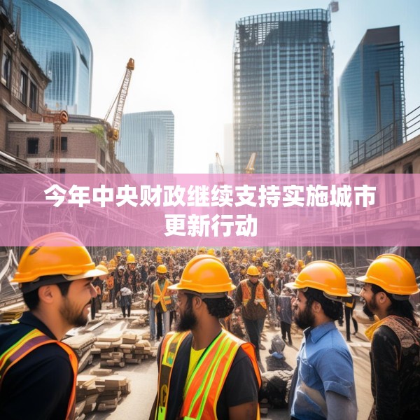 今年中央财政继续支持实施城市更新行动