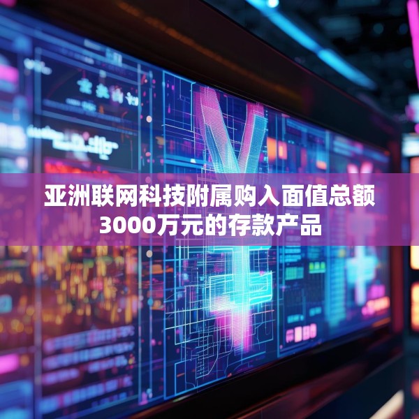亚洲联网科技附属购入面值总额3000万元的存款产品