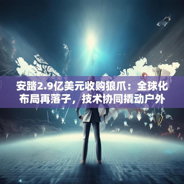 安踏2.9亿美元收购狼爪：全球化布局再落子，技术协同撬动户外市场新格局