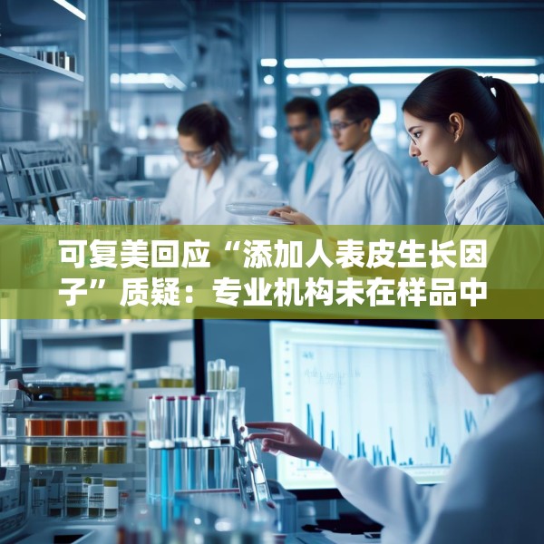可复美回应“添加人表皮生长因子”质疑：专业机构未在样品中检出相关成分