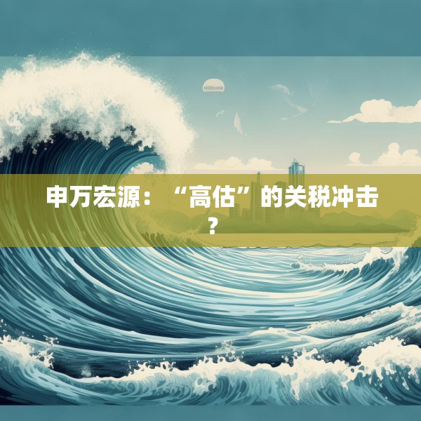 申万宏源：“高估”的关税冲击？