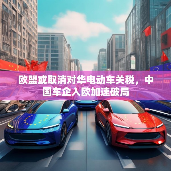 欧盟或取消对华电动车关税，中国车企入欧加速破局
