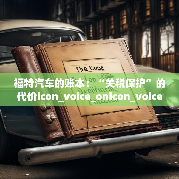 福特汽车的账本：“关税保护”的代价icon_voice_onicon_voice