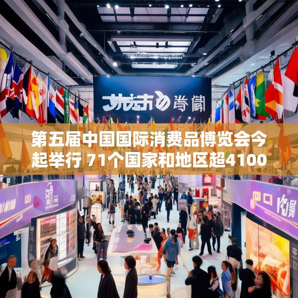 第五届中国国际消费品博览会今起举行 71个国家和地区超4100个消费品牌参展