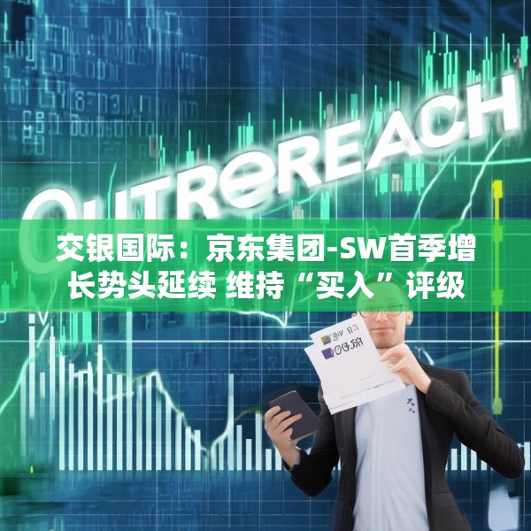 交银国际：京东集团-SW首季增长势头延续 维持“买入”评级
