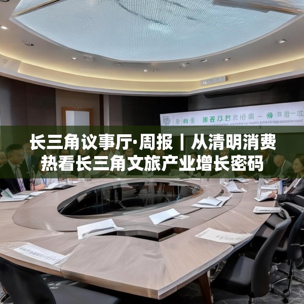 长三角议事厅·周报｜从清明消费热看长三角文旅产业增长密码