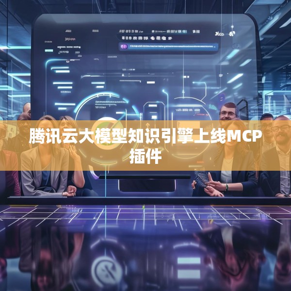 腾讯云大模型知识引擎上线MCP插件