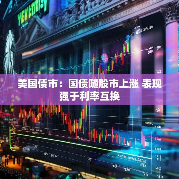 美国债市：国债随股市上涨 表现强于利率互换