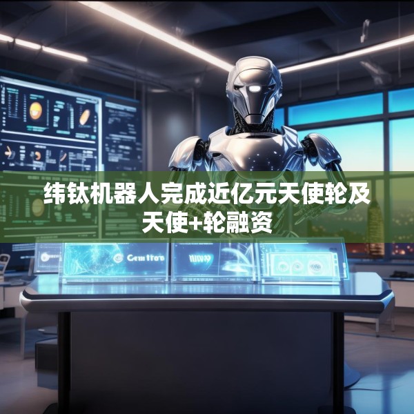纬钛机器人完成近亿元天使轮及天使+轮融资