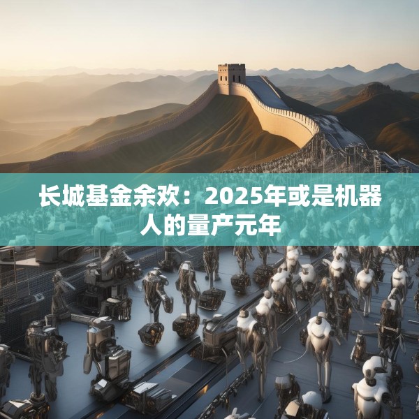 长城基金余欢：2025年或是机器人的量产元年