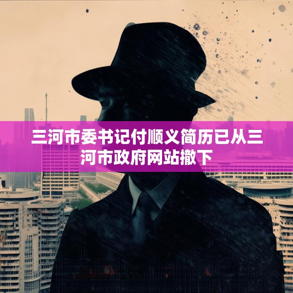 三河市委书记付顺义简历已从三河市政府网站撤下