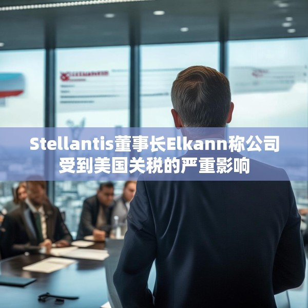 Stellantis董事长Elkann称公司受到美国关税的严重影响