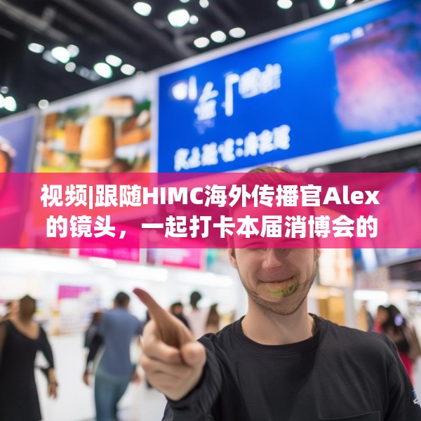 视频|跟随HIMC海外传播官Alex的镜头，一起打卡本届消博会的亮点