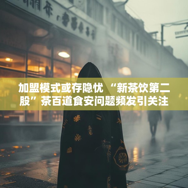 加盟模式或存隐忧 “新茶饮第二股”茶百道食安问题频发引关注
