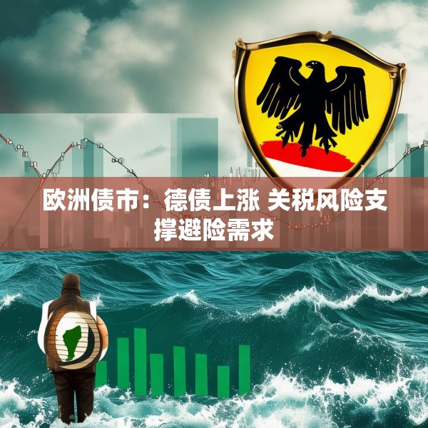 欧洲债市：德债上涨 关税风险支撑避险需求