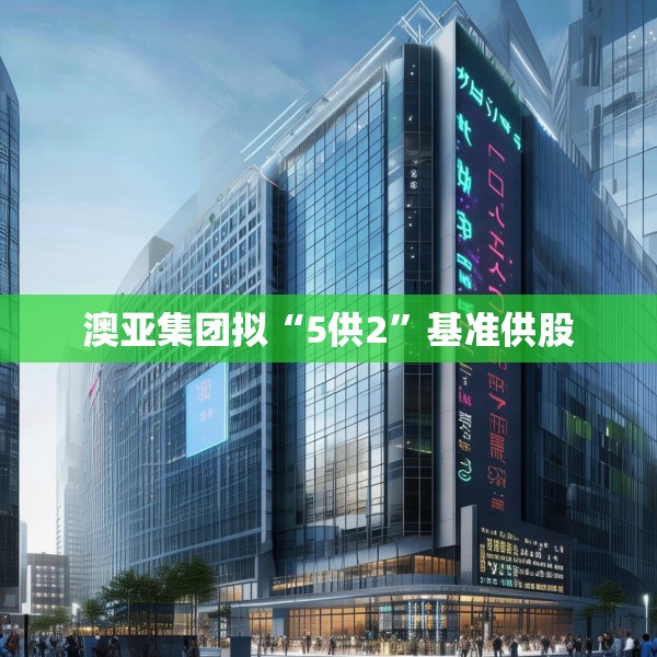 澳亚集团拟“5供2”基准供股