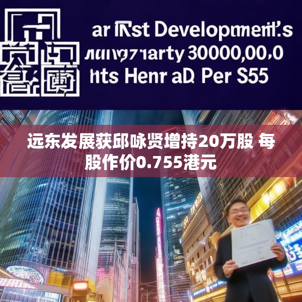 远东发展获邱咏贤增持20万股 每股作价0.755港元