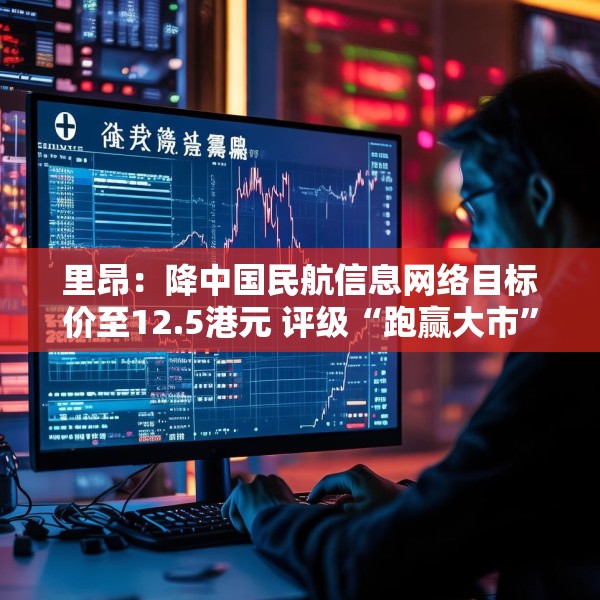 里昂：降中国民航信息网络目标价至12.5港元 评级“跑赢大市”