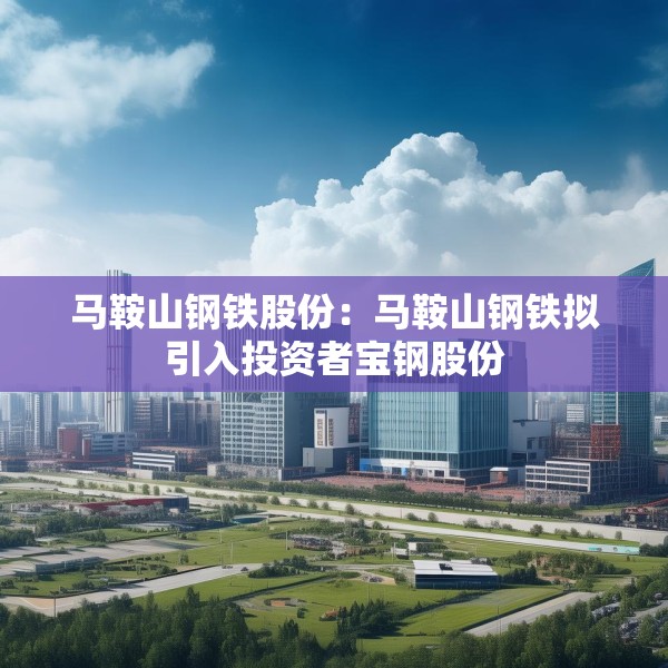马鞍山钢铁股份：马鞍山钢铁拟引入投资者宝钢股份