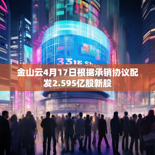 金山云4月17日根据承销协议配发2.595亿股新股