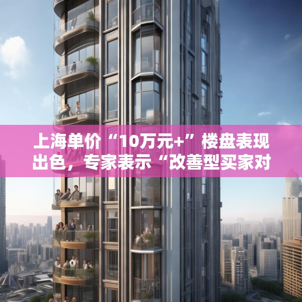上海单价“10万元+”楼盘表现出色，专家表示“改善型买家对未来市场有信心”