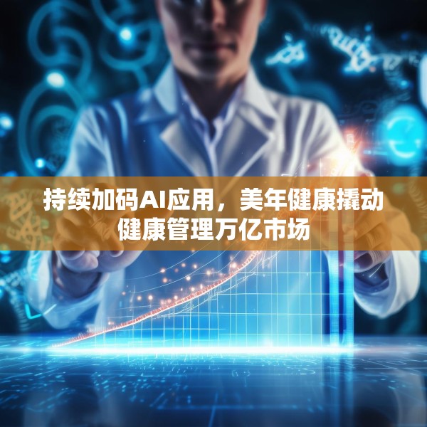 持续加码AI应用，美年健康撬动健康管理万亿市场