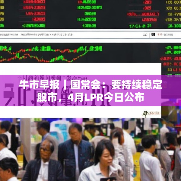 牛市早报｜国常会：要持续稳定股市，4月LPR今日公布