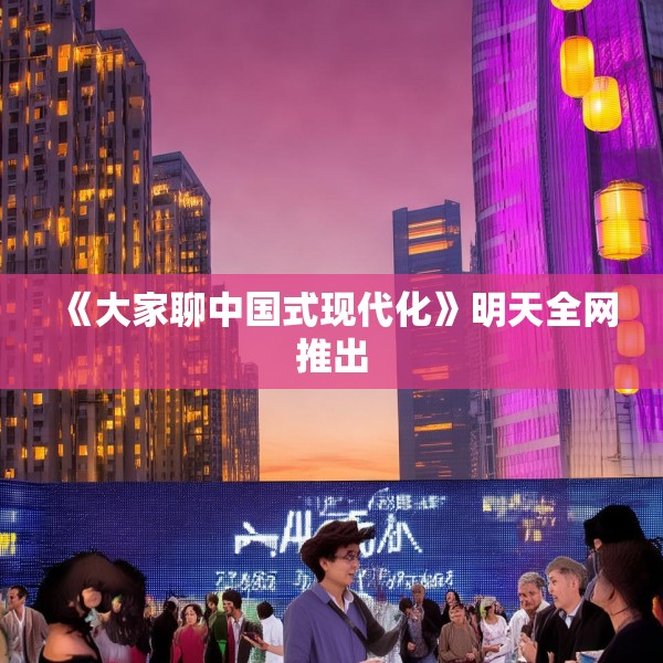 《大家聊中国式现代化》明天全网推出