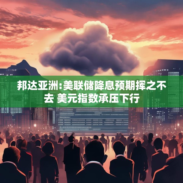 邦达亚洲:美联储降息预期挥之不去 美元指数承压下行