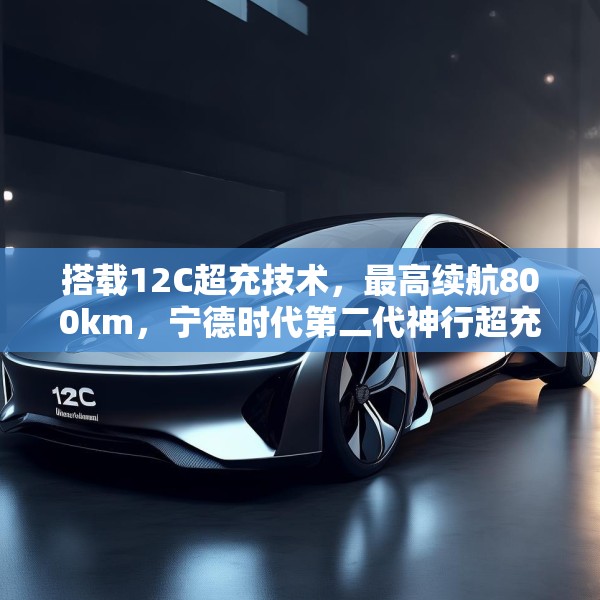 搭载12C超充技术，最高续航800km，宁德时代第二代神行超充电池发布