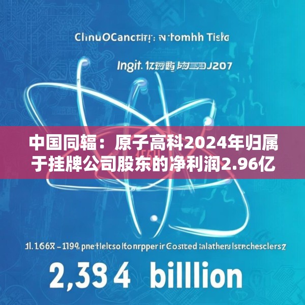 中国同辐：原子高科2024年归属于挂牌公司股东的净利润2.96亿元 同比增加15.6%