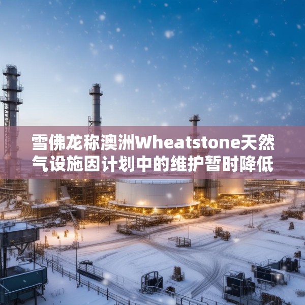 雪佛龙称澳洲Wheatstone天然气设施因计划中的维护暂时降低产量